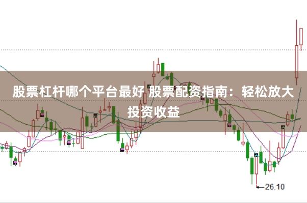 股票杠杆哪个平台最好 股票配资指南：轻松放大投资收益