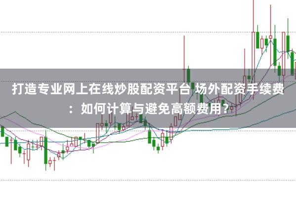 打造专业网上在线炒股配资平台 场外配资手续费：如何计算与避免高额费用？