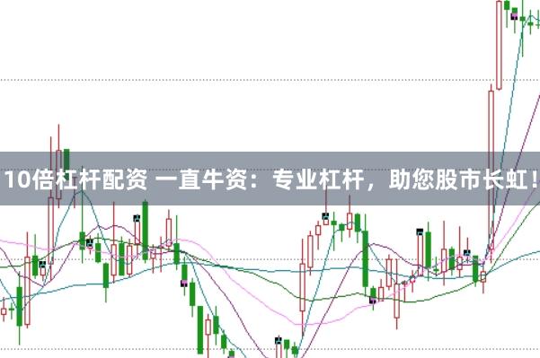 10倍杠杆配资 一直牛资：专业杠杆，助您股市长虹！