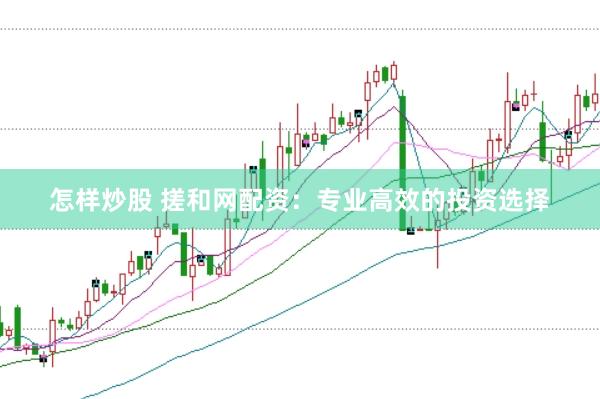 怎样炒股 搓和网配资：专业高效的投资选择