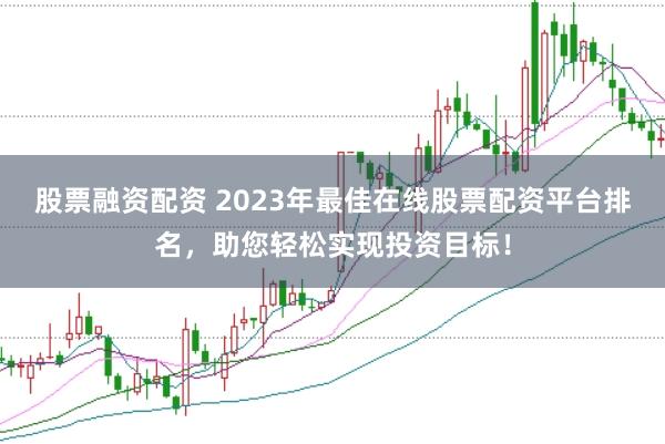 股票融资配资 2023年最佳在线股票配资平台排名，助您轻松实现投资目标！