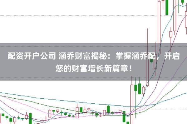 配资开户公司 涵乔财富揭秘：掌握涵乔配，开启您的财富增长新篇章！