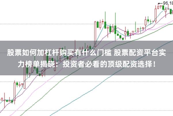 股票如何加杠杆购买有什么门槛 股票配资平台实力榜单揭晓：投资者必看的顶级配资选择！
