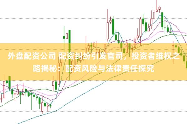 外盘配资公司 配资纠纷引发官司，投资者维权之路揭秘：配资风险与法律责任探究