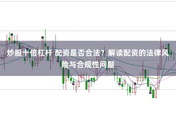 炒股十倍杠杆 配资是否合法?解读配资的法律风险与合规性问题