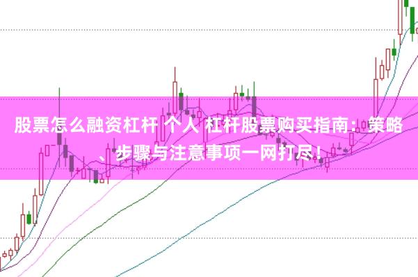 股票怎么融资杠杆 个人 杠杆股票购买指南:策略、步骤与注意事项一网打尽!