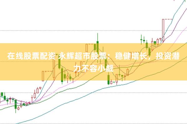 在线股票配资 永辉超市股票:稳健增长,投资潜力不容小觑