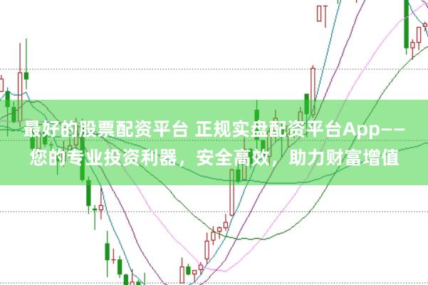 最好的股票配资平台 正规实盘配资平台App——您的专业投资利器,安全高效,助力财富增值