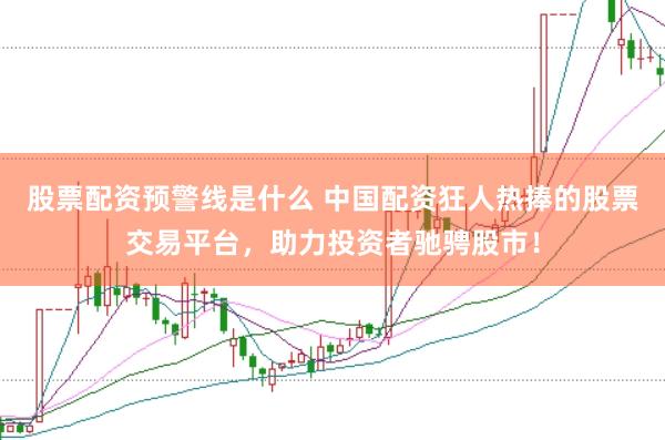 股票配资预警线是什么 中国配资狂人热捧的股票交易平台,助力投资者驰骋股市!