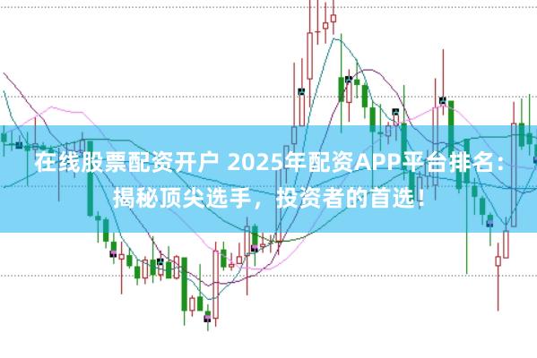 在线股票配资开户 2025年配资APP平台排名:揭秘顶尖选手,投资者的首选!