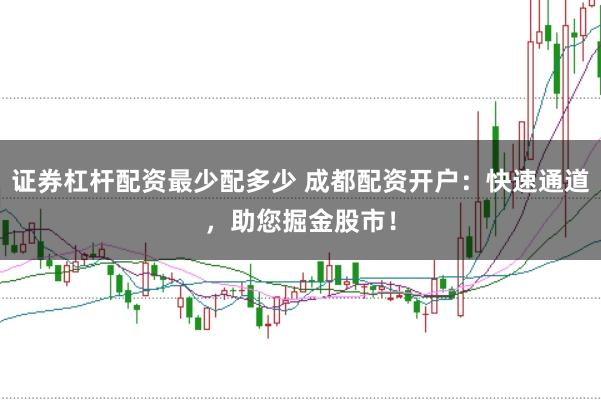 证券杠杆配资最少配多少 成都配资开户:快速通道,助您掘金股市!