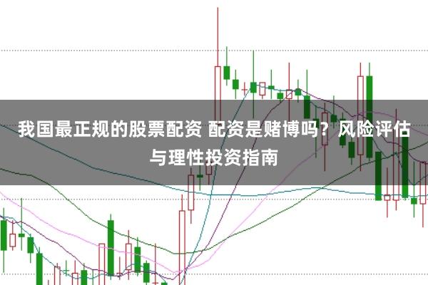 我国最正规的股票配资 配资是赌博吗?风险评估与理性投资指南