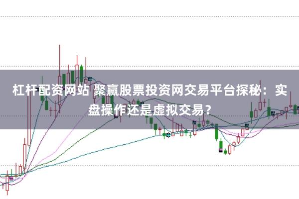 杠杆配资网站 聚赢股票投资网交易平台探秘：实盘操作还是虚拟交易？