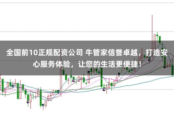 全国前10正规配资公司 牛管家信誉卓越，打造安心服务体验，让您的生活更便捷！