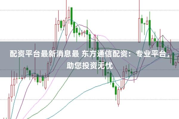 配资平台最新消息最 东方通信配资:专业平台,助您投资无忧