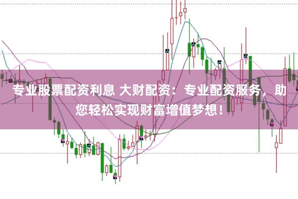 专业股票配资利息 大财配资:专业配资服务,助您轻松实现财富增值梦想!