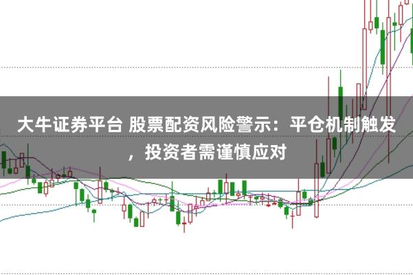 大牛证券平台 股票配资风险警示:平仓机制触发,投资者需谨慎应对