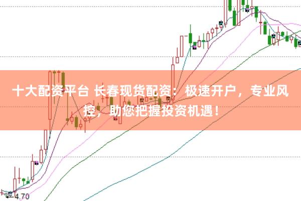 十大配资平台 长春现货配资：极速开户，专业风控，助您把握投资机遇！