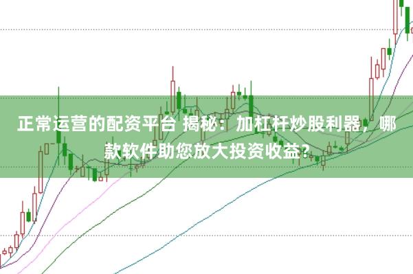 正常运营的配资平台 揭秘：加杠杆炒股利器，哪款软件助您放大投资收益？