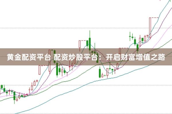 黄金配资平台 配资炒股平台:开启财富增值之路