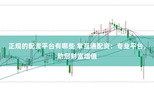 正规的配资平台有哪些 掌互通配资：专业平台，助您财富增值