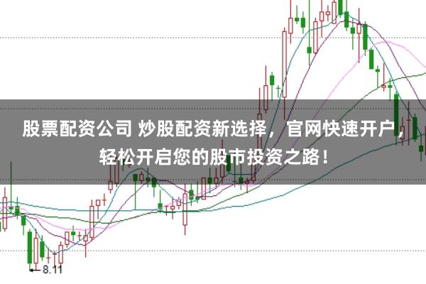 股票配资公司 炒股配资新选择，官网快速开户，轻松开启您的股市投资之路！