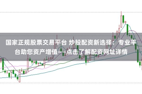 国家正规股票交易平台 炒股配资新选择：专业平台助您资产增值——点击了解配资网址详情