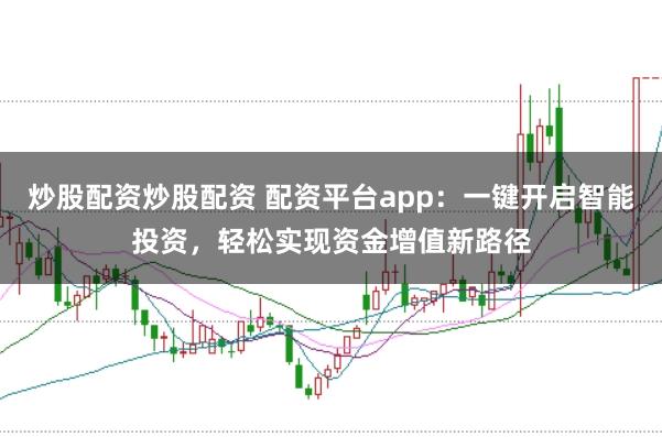 炒股配资炒股配资 配资平台app:一键开启智能投资,轻松实现资金增值新路径
