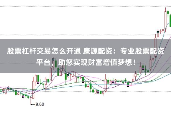 股票杠杆交易怎么开通 康源配资:专业股票配资平台,助您实现财富增值梦想!