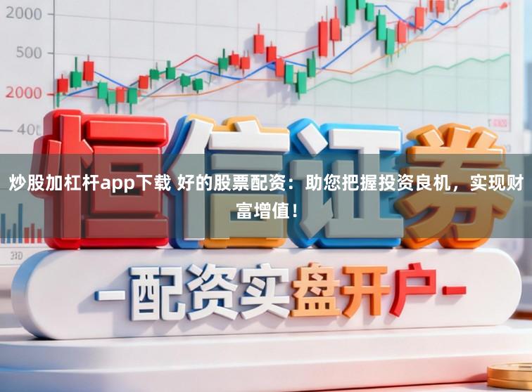 炒股加杠杆app下载 好的股票配资:助您把握投资良机,实现财富增值!