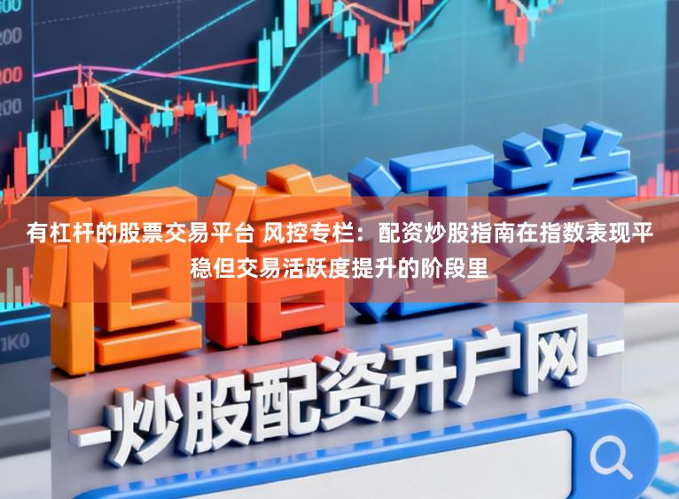 有杠杆的股票交易平台 风控专栏：配资炒股指南在指数表现平稳但交易活跃度提升的阶段里