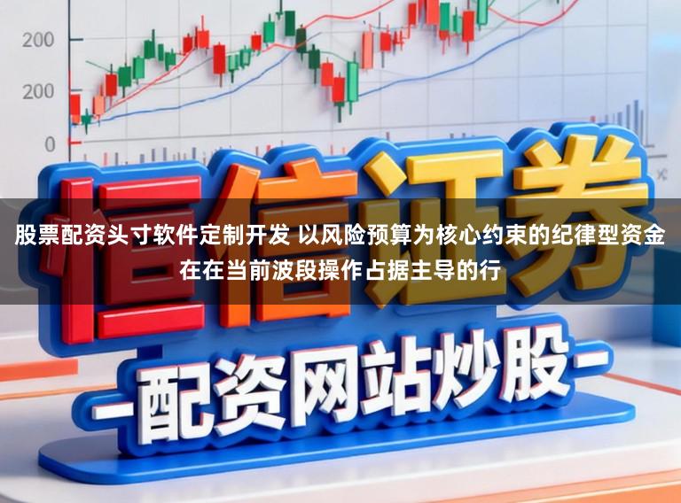 股票配资头寸软件定制开发 以风险预算为核心约束的纪律型资金在在当前波段操作占据主导的行
