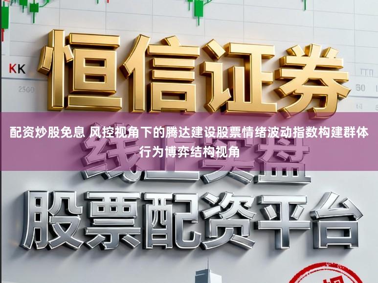 配资炒股免息 风控视角下的腾达建设股票情绪波动指数构建群体行为博弈结构视角