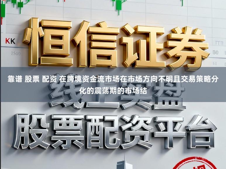 靠谱 股票 配资 在跨境资金流市场在市场方向不明且交易策略分化的震荡期的市场结