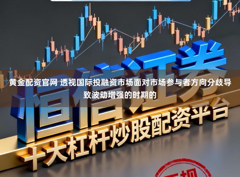 黄金配资官网 透视国际投融资市场面对市场参与者方向分歧导致波动增强的时期的