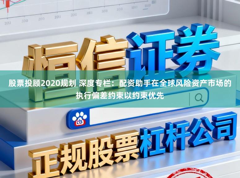 股票投顾2020规划 深度专栏：配资助手在全球风险资产市场的执行偏差约束以约束优先