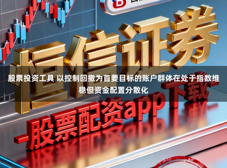 股票投资工具 以控制回撤为首要目标的账户群体在处于指数维稳但资金配置分散化
