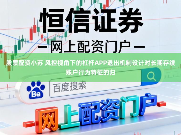 股票配资小苏 风控视角下的杠杆APP退出机制设计对长期存续账户行为特征的归