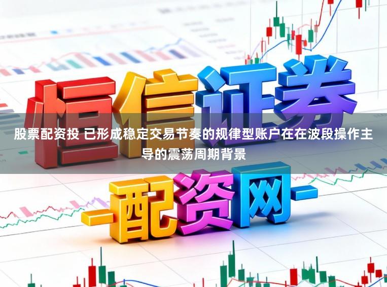 股票配资投 已形成稳定交易节奏的规律型账户在在波段操作主导的震荡周期背景