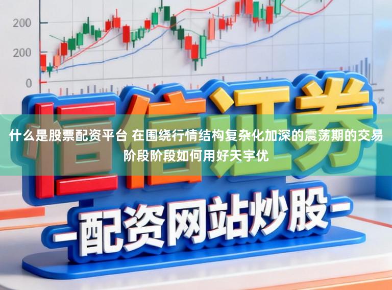 什么是股票配资平台 在围绕行情结构复杂化加深的震荡期的交易阶段阶段如何用好天宇优