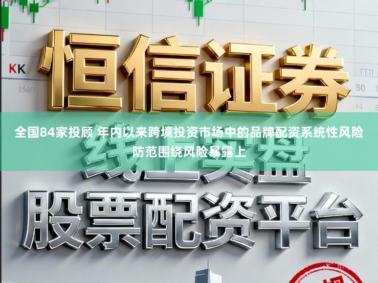 全国84家投顾 年内以来跨境投资市场中的品牌配资系统性风险防范围绕风险暴露上