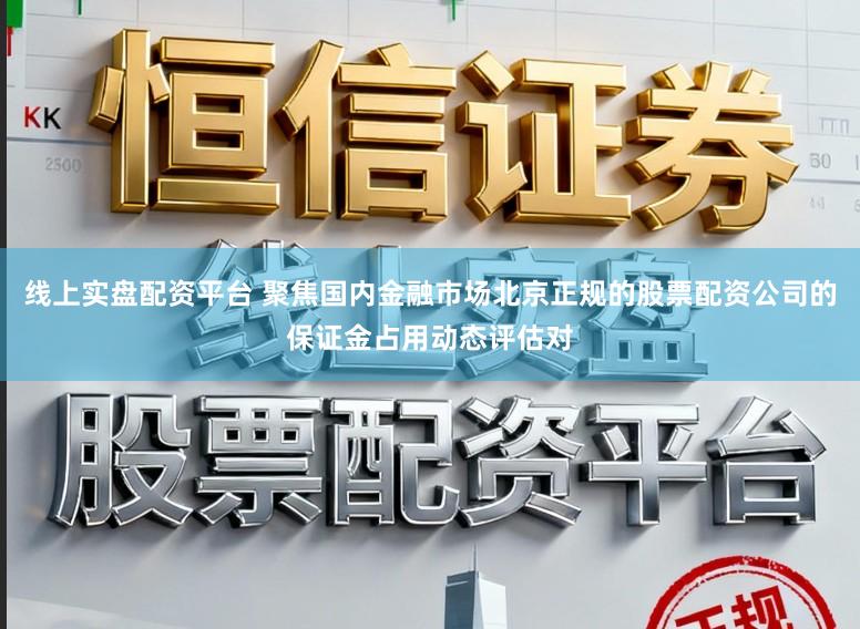 线上实盘配资平台 聚焦国内金融市场北京正规的股票配资公司的保证金占用动态评估对