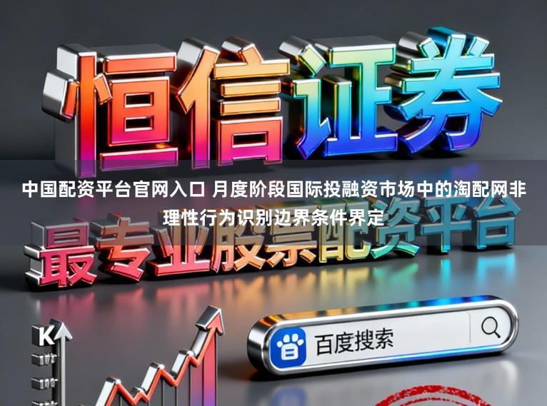 中国配资平台官网入口 月度阶段国际投融资市场中的淘配网非理性行为识别边界条件界定