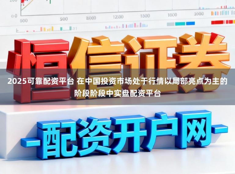 2025可靠配资平台 在中国投资市场处于行情以局部亮点为主的阶段阶段中实盘配资平台