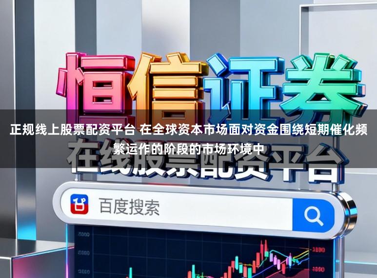 正规线上股票配资平台 在全球资本市场面对资金围绕短期催化频繁运作的阶段的市场环境中