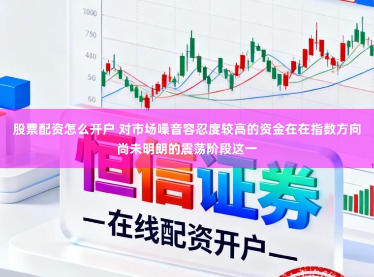 股票配资怎么开户 对市场噪音容忍度较高的资金在在指数方向尚未明朗的震荡阶段这一
