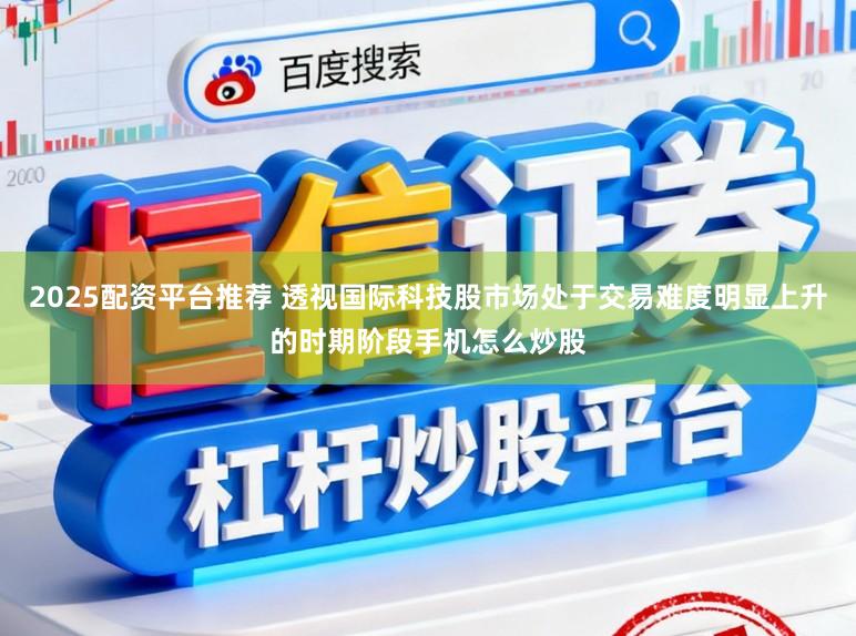 2025配资平台推荐 透视国际科技股市场处于交易难度明显上升的时期阶段手机怎么炒股