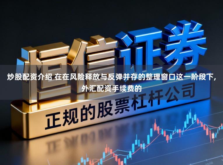 炒股配资介绍 在在风险释放与反弹并存的整理窗口这一阶段下，外汇配资手续费的