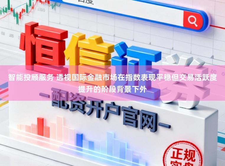 智能投顾服务 透视国际金融市场在指数表现平稳但交易活跃度提升的阶段背景下外