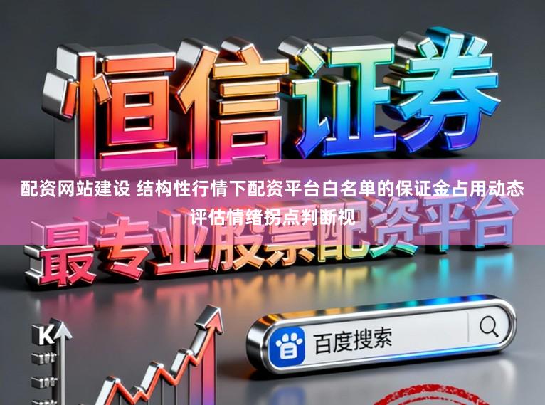 配资网站建设 结构性行情下配资平台白名单的保证金占用动态评估情绪拐点判断视